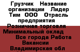 Грузчик › Название организации ­ Лидер Тим, ООО › Отрасль предприятия ­ Розничная торговля › Минимальный оклад ­ 12 000 - Все города Работа » Вакансии   . Владимирская обл.,Муромский р-н